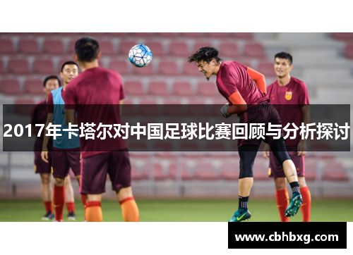 2017年卡塔尔对中国足球比赛回顾与分析探讨