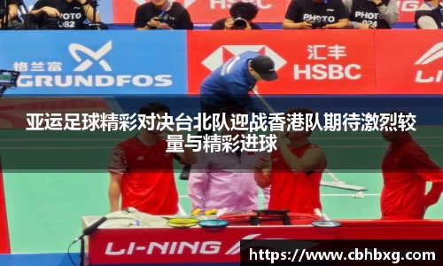 亚运足球精彩对决台北队迎战香港队期待激烈较量与精彩进球