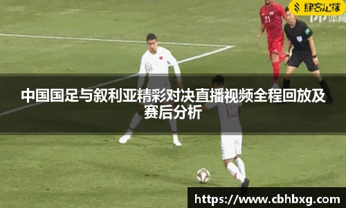 中国国足与叙利亚精彩对决直播视频全程回放及赛后分析