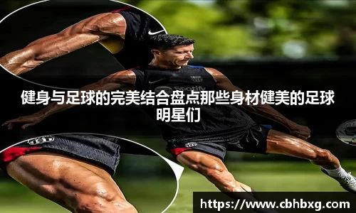 健身与足球的完美结合盘点那些身材健美的足球明星们