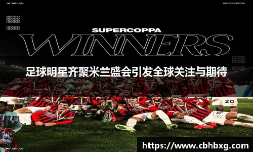 足球明星齐聚米兰盛会引发全球关注与期待