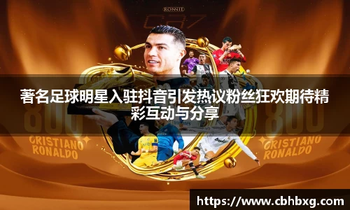著名足球明星入驻抖音引发热议粉丝狂欢期待精彩互动与分享