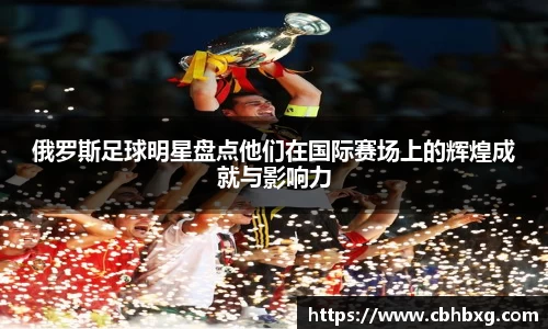 俄罗斯足球明星盘点他们在国际赛场上的辉煌成就与影响力
