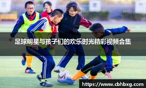 足球明星与孩子们的欢乐时光精彩视频合集