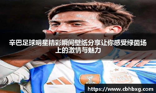 辛巴足球明星精彩瞬间壁纸分享让你感受绿茵场上的激情与魅力